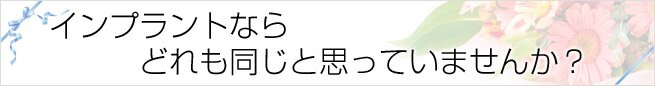 インプラントならどれも同じと思っていませんか?
