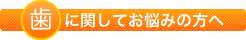 歯に関してお悩みの方へ