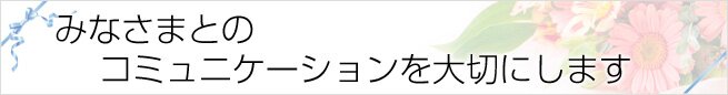 みなさまとのコミュニケーションを大切にします