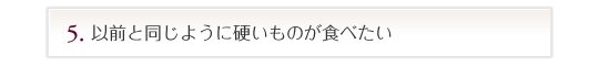 以前と同じように硬いものが食べたい